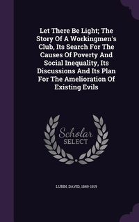 Produktbild: Let There Be Light; The Story Of A Workingmen's Club, Its Search For The Causes Of Poverty And Social Inequality, Its Discussions And Its Plan For The