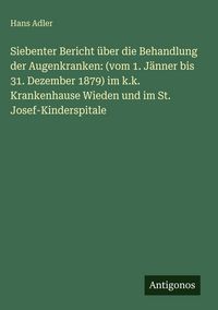 Produktbild: Siebenter Bericht &uuml;ber die Behandlung der Augenkranken: (vom 1. J&auml;nner bis 31. Dezember 1879) im k.k. Krankenhause Wieden und im St. Josef-Kinderspitale