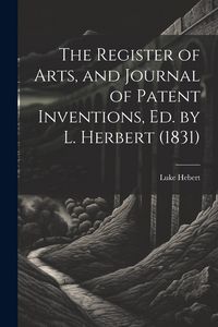 Produktbild: The Register of Arts, and Journal of Patent Inventions, Ed. by L. Herbert (1831)