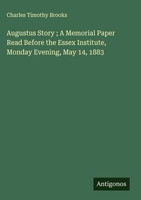 Produktbild: Augustus Story ; A Memorial Paper Read Before the Essex Institute, Monday Evening, May 14, 1883