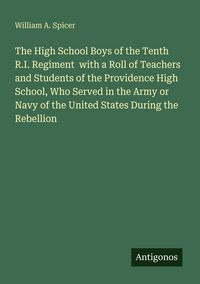 Produktbild: The High School Boys of the Tenth R.I. Regiment with a Roll of Teachers and Students of the Providence High School, Who Served in the Army or Navy of