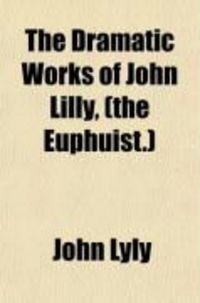 Produktbild: The Dramatic Works of John Lilly, (the Euphuist.) (Volume 1); John Lilly and His Works. Endimion. Campaspe. Sapho and Phao. Gallathea. Notes