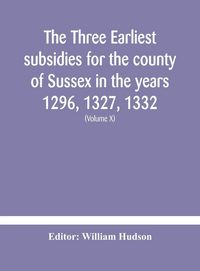 Produktbild: The Three Earliest Subsidies For The County Of Sussex In The Years 1296, 1327, 1332. With Some Remarks On The Origin Of Local Administration In The Co