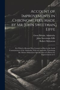 Produktbild: Account of Improvements in Chronometers, Made by Mr. John Sweetman Eiffe; for Which a Reward was Granted to him by the Lords Commissioners of the Admi
