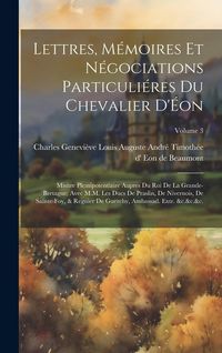 Produktbild: Lettres, m&eacute;moires et n&eacute;gociations particuli&eacute;res du chevalier d'&Eacute;on: Misitre Plemipotentiaire aupres du Roi de la Grande-Bretagne; avec M.M. les Ducs d