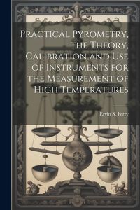 Produktbild: Practical Pyrometry, the Theory, Calibration and use of Instruments for the Measurement of High Temperatures