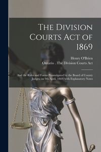 Produktbild: The Division Courts Act of 1869 [microform]: and the Rules and Forms Promulgated by the Board of County Judges, on 9th April, 1869; With Explanatory N