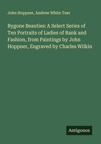 Produktbild: Bygone Beauties: A Select Series of Ten Portraits of Ladies of Rank and Fashion, from Paintings by John Hoppner, Engraved by Charles Wilkin