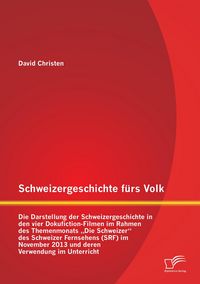 Produktbild: Schweizergeschichte f&uuml;rs Volk: Die Darstellung der Schweizergeschichte in den vier Dokufiction-Filmen im Rahmen des Themenmonats "Die Schweizer" des Schweizer Fernsehens (SRF) im November 2013 und deren Verwendung im Unterricht