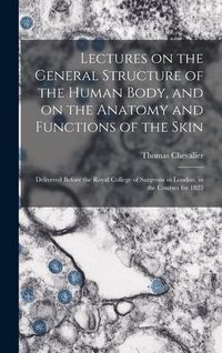 Produktbild: Lectures on the General Structure of the Human Body, and on the Anatomy and Functions of the Skin; Delivered Before the Royal College of Surgeons in L