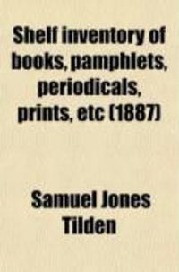 Produktbild: Shelf Inventory of Books, Pamphlets, Periodicals, Prints, Etc; Belonging to the Estate of the Late Samuel J. Tilden at Gramercy Park