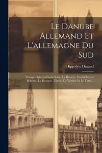 Produktbild: Le Danube Allemand Et L'allemagne Du Sud: Voyage Dans La For&ecirc;t-noire, La Bavi&egrave;re, L'autriche, La Boh&ecirc;me, La Hongrie, L'istrie, La V&eacute;n&eacute;tie Et Le Tyrol.