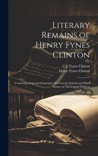 Produktbild: Literary Remains of Henry Fynes Clinton: Consisting of an Autobiography and Literary Journal and Brief Essays on Theological Subjects