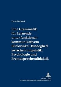 Eine Grammatik für Lernende unter funktional-kommunikativem Blickwinkel: Bindeglied zwischen Linguistik, Psychologie und Fremdsprachendidaktik Yvette Verbeeck
