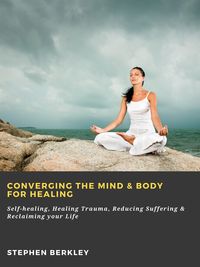 Produktbild: Converging The Mind & Body for Healing: Self-healing, Healing Trauma, Reducing Suffering & Reclaiming your Life