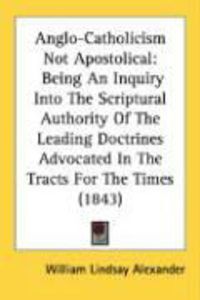Produktbild: Anglo-Catholicism Not Apostolical: Being an Inquiry Into the Scriptural Authority of the Leading Doctrines Advocated in the Tracts for the Times (1843
