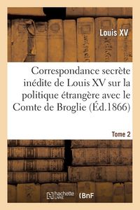 Produktbild: Correspondance Secr&egrave;te In&eacute;dite de Louis XV Sur La Politique &Eacute;trang&egrave;re Avec Le Comte de Broglie. T2
