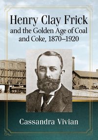 Produktbild: Henry Clay Frick and the Golden Age of Coal and Coke, 1870-1920