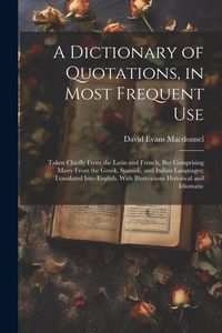 Produktbild: A Dictionary of Quotations, in Most Frequent Use: Taken Chiefly From the Latin and French, But Comprising Many From the Greek, Spanish, and Italian La
