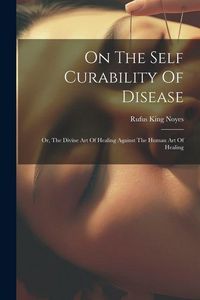 Produktbild: On The Self Curability Of Disease: Or, The Divine Art Of Healing Against The Human Art Of Healing