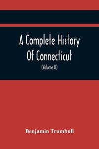 Produktbild: A Complete History Of Connecticut, Civil And Ecclesiastical, From The Emigration Of Its First Planters, From England, In The Year 1630, To The Year 17
