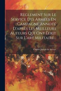 Produktbild: R&egrave;glement Sur Le Service Des Arm&eacute;es En Campagne Annot&eacute; D'apr&egrave;s Les Meilleurs Auteurs Qui Ont &Eacute;erit Sur L'art Militaire...