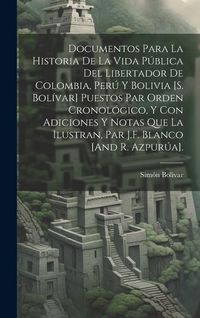 Produktbild: Documentos Para La Historia De La Vida P&uacute;blica Del Libertador De Colombia, Per&uacute; Y Bolivia [S. Bol&iacute;var] Puestos Par Orden Cronol&oacute;gico, Y Con Adiciones