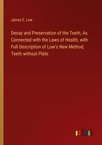 Produktbild: Decay and Preservation of the Teeth, As Connected with the Laws of Health, with Full Description of Low's New Method, Teeth without Plate