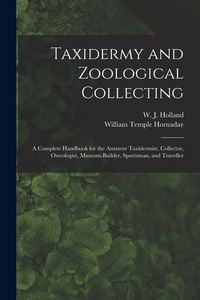 Produktbild: Taxidermy and Zoological Collecting; a Complete Handbook for the Amateur Taxidermist, Collector, Osteologist, Museum-builder, Sportsman, and Traveller