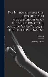 Produktbild: The History of the Rise, Progress, and Accomplishment of the Abolition of the African Slave-Trade, by the British Parliament; Volume 2