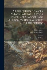 Produktbild: A Collection of Vases, Altars, Paterae, Tripods, Candelabra Sarcophagi, &c. From Various Museums and Collections: Engraved on 170 Plates