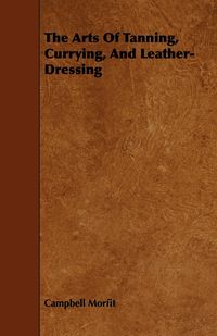 Produktbild: The Arts Of Tanning, Currying, And Leather-Dressing