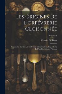 Produktbild: Les Origines De L'orf&eacute;vrerie Cloisonn&eacute;e: Recherches Sur Les Divers Genres D'incrustation, La Joaillerie Et L'art Des M&eacute;taux Pr&eacute;cieux; Volume 3