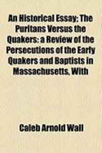 Produktbild: An Historical Essay; The Puritans Versus the Quakers: A Review of the Persecutions of the Early Quakers and Baptists in Massachusetts, with