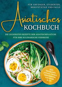 Produktbild: Asiatisches Kochbuch f&uuml;r Anf&auml;nger, Studenten, Berufst&auml;tige & Faule: Die leckersten Rezepte der asiatischen K&uuml;che f&uuml;r Ihre kulinarische Fernreise -aus