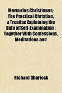 Produktbild: Mercurius Christianus; The Practical Christian, a Treatise Explaining the Duty of Self-Examination: Together with Confessions, Meditations and