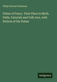 Produktbild: Fishes of Fancy. Their Place in Myth, Fable, Fairytale and Folk-lore, with Notices of the Fishes