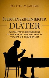 Produktbild: Selbstdisziplinierter Di&auml;ter: Wie man trotz Hei&szlig;hunger und schwacher Willenskraft Gewicht verliert und ges&uuml;nder lebt