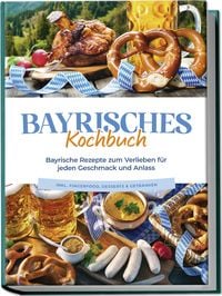 Produktbild: Bayrisches Kochbuch: Bayrische Rezepte zum Verlieben f&uuml;r jeden Geschmack und Anlass - inkl. Fingerfood, Desserts & Getr&auml;nken