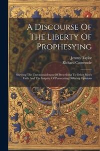 Produktbild: A Discourse Of The Liberty Of Prophesying: Shewing The Unreasonableness Of Prescribing To Other Men's Faith And The Iniquity Of Persecuting Differing