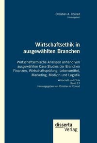 Produktbild: Wirtschaftsethik in ausgew&auml;hlten Branchen. Wirtschaftsethische Analysen anhand von ausgew&auml;hlten Case Studies der Branchen Finanzen, Wirtschaftspr&uuml;fung, Lebensmittel, Marketing, Medizin und Logistik