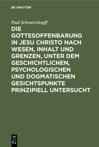 Produktbild: Die Gottesoffenbarung in Jesu Christo nach Wesen, Inhalt und Grenzen, unter dem geschichtlichen, psychologischen und dogmatischen Gesichtspunkte prinzipiell untersucht