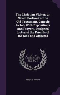 Produktbild: The Christian Visitor; or, Select Portions of the Old Testament, Genesis to Job; With Expositions and Prayers, Designed to Assist the Friends of the S