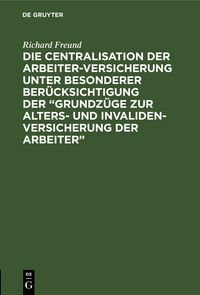 Produktbild: Die Centralisation der Arbeiter-Versicherung unter besonderer Ber&uuml;cksichtigung der &bdquo;Grundz&uuml;ge zur Alters- und Invalidenversicherung der Arbeiter&ldquo;
