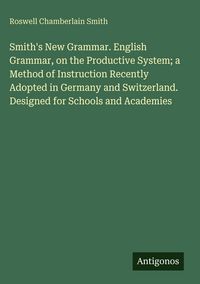 Produktbild: Smith's New Grammar. English Grammar, on the Productive System; a Method of Instruction Recently Adopted in Germany and Switzerland. Designed for Scho