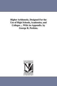 Produktbild: Higher Arithmetic, Designed For the Use of High Schools, Academies, and Colleges ... With An Appendix. by George R. Perkins.