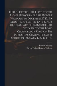 Produktbild: Three Letters. The First, to the Right Honourable Sir Robert Walpole, in December 1727. Six Months After the Late King's Decease. With His Answer. The