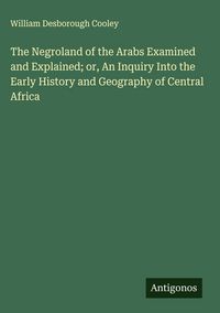 Produktbild: The Negroland of the Arabs Examined and Explained; or, An Inquiry Into the Early History and Geography of Central Africa
