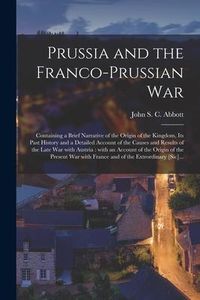 Produktbild: Prussia and the Franco-Prussian War [microform]: Containing a Brief Narrative of the Origin of the Kingdom, Its Past History and a Detailed Account of
