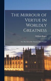 Produktbild: The Mirrour of Vertue in Worldly Greatness; Or, The Life of Sir Thomas More Knight